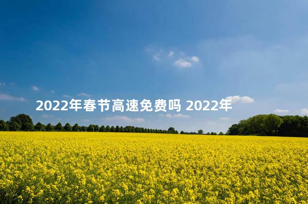 2022年春节高速免费吗 2022年春节高速免费几天